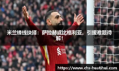 米兰锋线抉择：萨拉赫或比格利亚，引援难题待解！