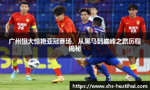 广州恒大惊艳亚冠赛场，从黑马到巅峰之路历程揭秘