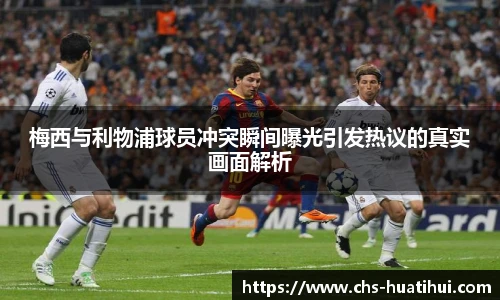 梅西与利物浦球员冲突瞬间曝光引发热议的真实画面解析