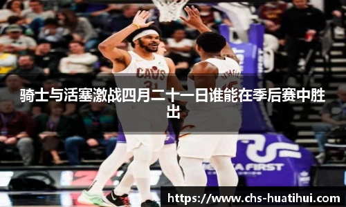 骑士与活塞激战四月二十一日谁能在季后赛中胜出