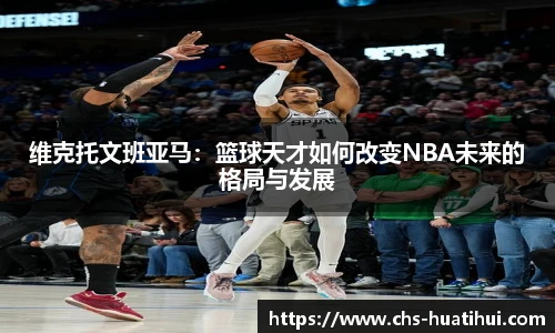 维克托文班亚马：篮球天才如何改变NBA未来的格局与发展