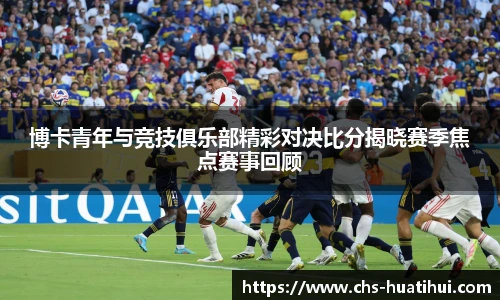博卡青年与竞技俱乐部精彩对决比分揭晓赛季焦点赛事回顾