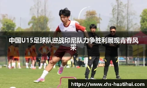 中国U15足球队迎战印尼队力争胜利展现青春风采